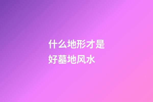 什么地形才是好墓地风水