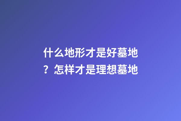 什么地形才是好墓地？怎样才是理想墓地