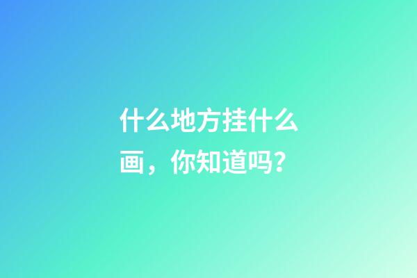 什么地方挂什么画，你知道吗？