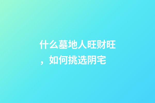 什么墓地人旺财旺，如何挑选阴宅