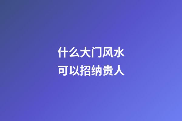 什么大门风水可以招纳贵人