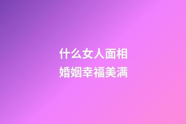 什么女人面相婚姻幸福美满