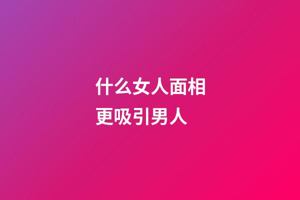 什么女人面相更吸引男人