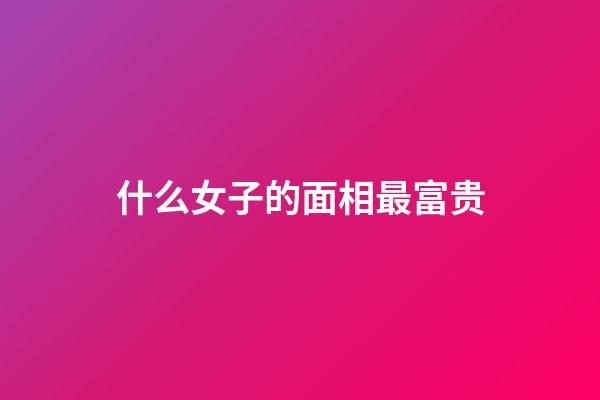 什么女子的面相最富贵