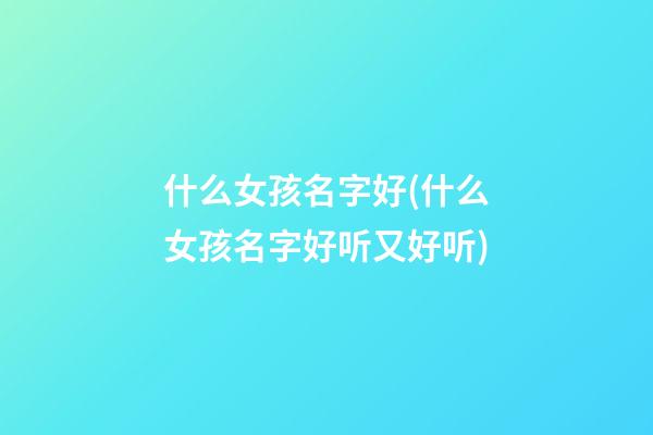 什么女孩名字好(什么女孩名字好听又好听)