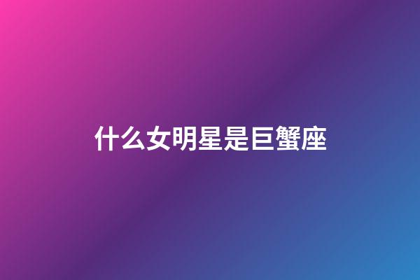 什么女明星是巨蟹座-第1张-星座运势-玄机派