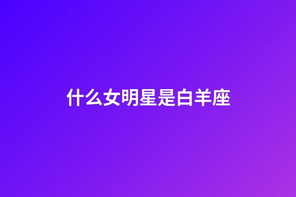 什么女明星是白羊座-第1张-星座运势-玄机派