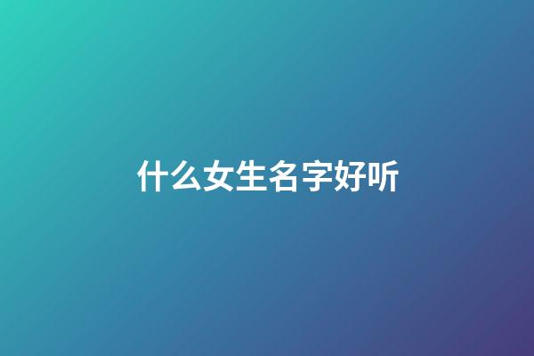 什么女生名字好听(什么女生名字好听霸气)-第1张-女孩起名-玄机派