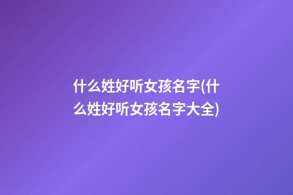 什么姓好听女孩名字(什么姓好听女孩名字大全)
