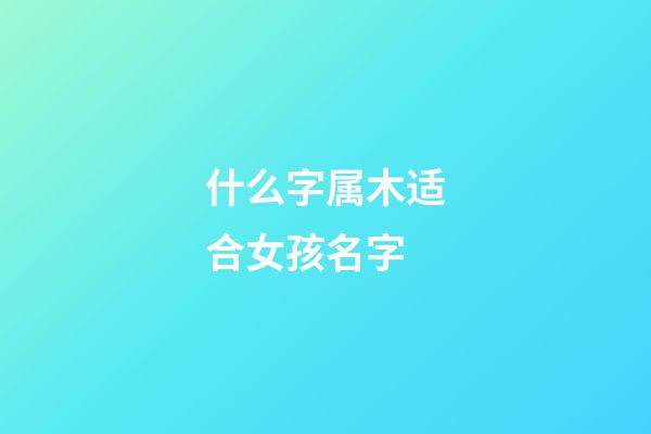 什么字属木适合女孩名字(属性木字适合女孩名字)-第1张-女孩起名-玄机派