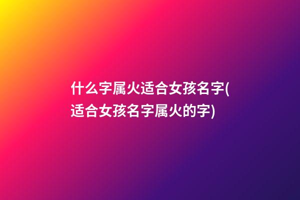 什么字属火适合女孩名字(适合女孩名字属火的字)