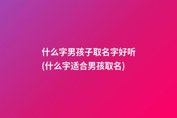 什么字男孩子取名字好听(什么字适合男孩取名)