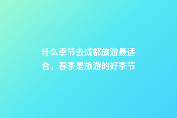 什么季节去成都旅游最适合，春季是旅游的好季节-第1张-观点-玄机派