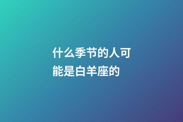 什么季节的人可能是白羊座的-第1张-星座运势-玄机派