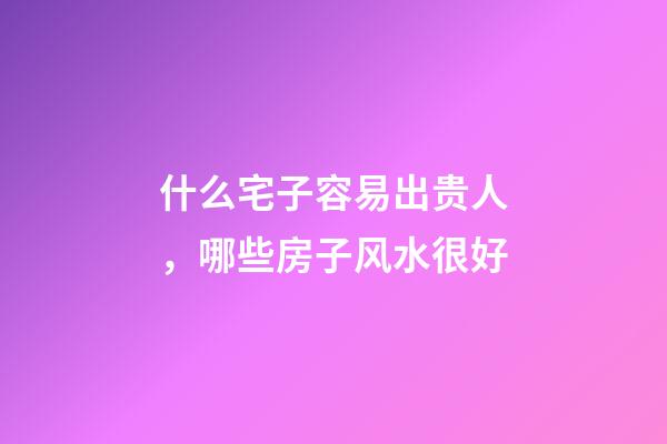 什么宅子容易出贵人，哪些房子风水很好
