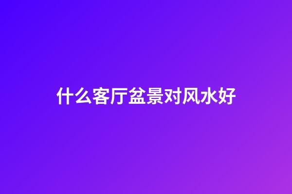 什么客厅盆景对风水好