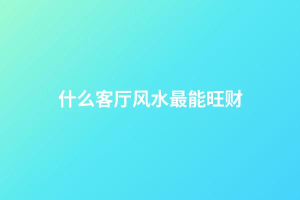 什么客厅风水最能旺财