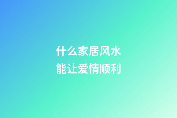 什么家居风水能让爱情顺利