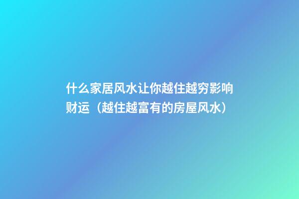 什么家居风水让你越住越穷影响财运（越住越富有的房屋风水）