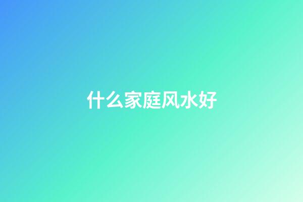 什么家庭风水好