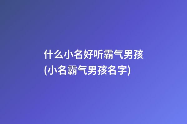 什么小名好听霸气男孩(小名霸气男孩名字)