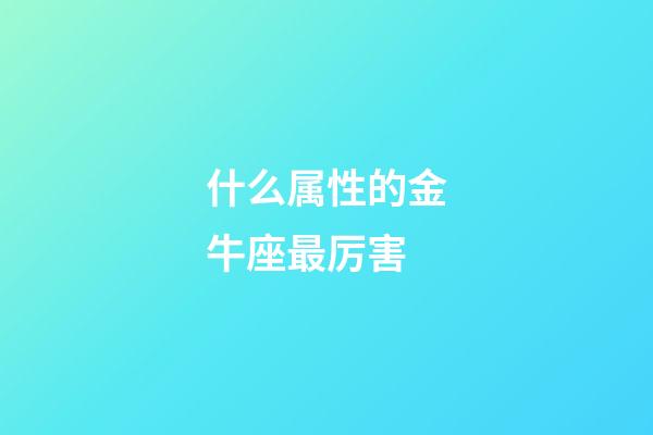 什么属性的金牛座最厉害-第1张-星座运势-玄机派