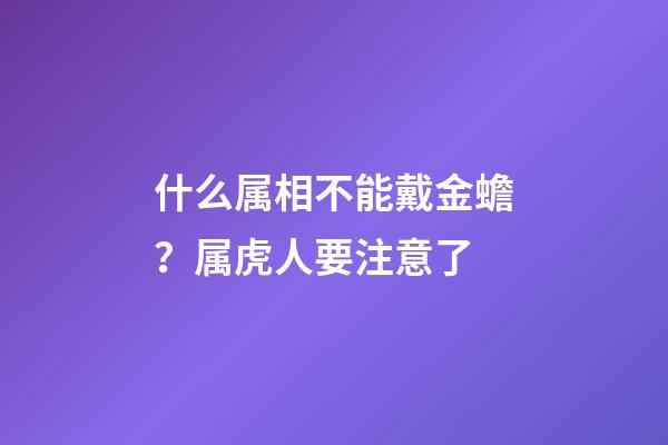 什么属相不能戴金蟾？属虎人要注意了