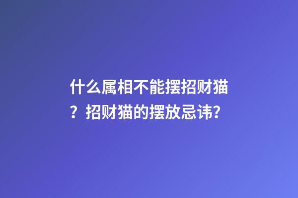 什么属相不能摆招财猫？招财猫的摆放忌讳？