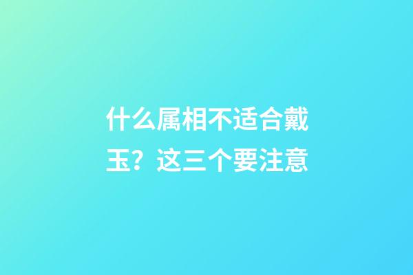 什么属相不适合戴玉？这三个要注意