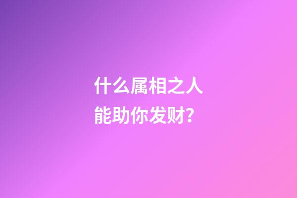 什么属相之人能助你发财？