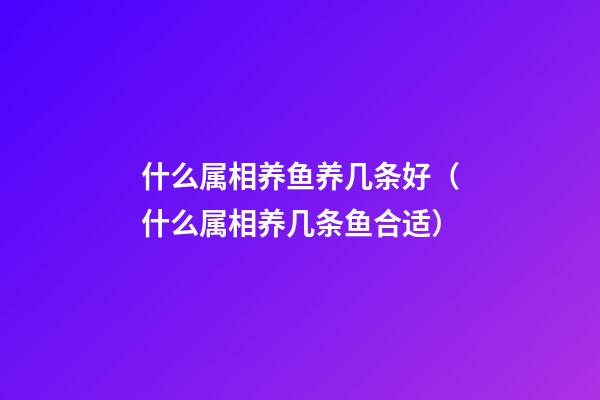 什么属相养鱼养几条好（什么属相养几条鱼合适）