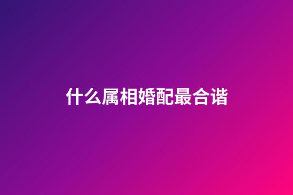什么属相婚配最合谐