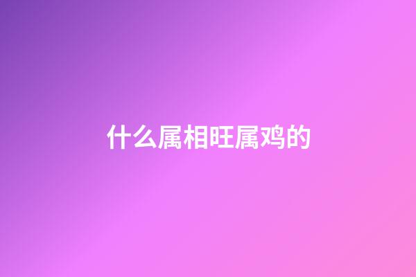 什么属相旺属鸡的