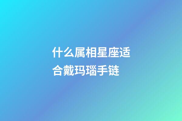 什么属相星座适合戴玛瑙手链-第1张-星座运势-玄机派