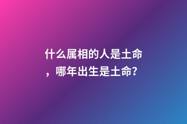 什么属相的人是土命，哪年出生是土命？