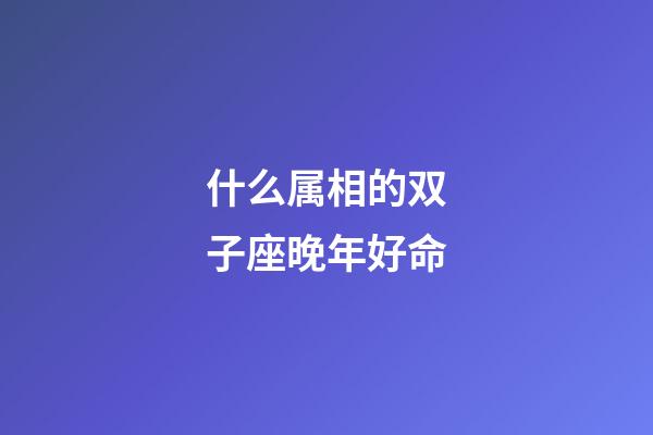 什么属相的双子座晚年好命-第1张-星座运势-玄机派