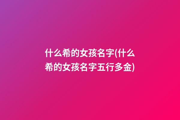 什么希的女孩名字(什么希的女孩名字五行多金)