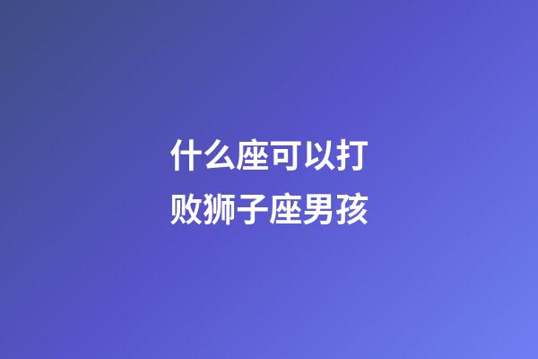 什么座可以打败狮子座男孩-第1张-星座运势-玄机派