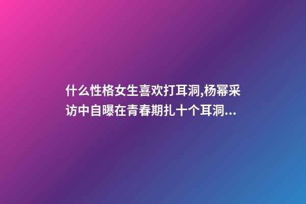 什么性格女生喜欢打耳洞,杨幂采访中自曝在青春期扎十个耳洞还有脐环-第1张-观点-玄机派