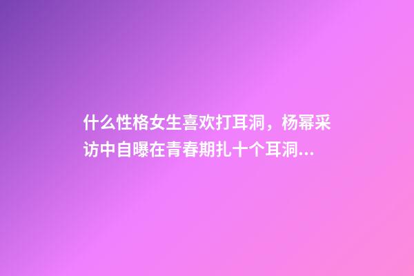 什么性格女生喜欢打耳洞，杨幂采访中自曝在青春期扎十个耳洞还有脐环-第1张-观点-玄机派