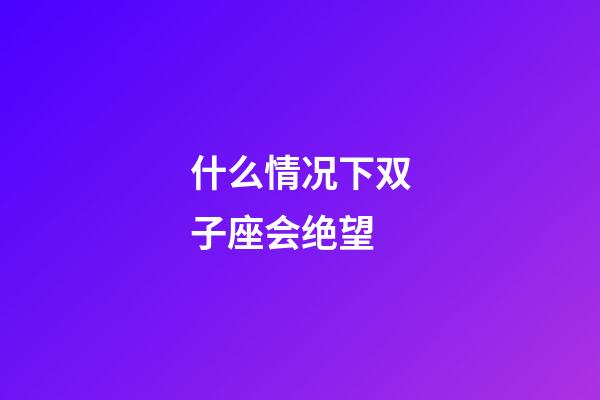 什么情况下双子座会绝望-第1张-星座运势-玄机派