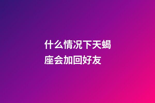 什么情况下天蝎座会加回好友-第1张-星座运势-玄机派