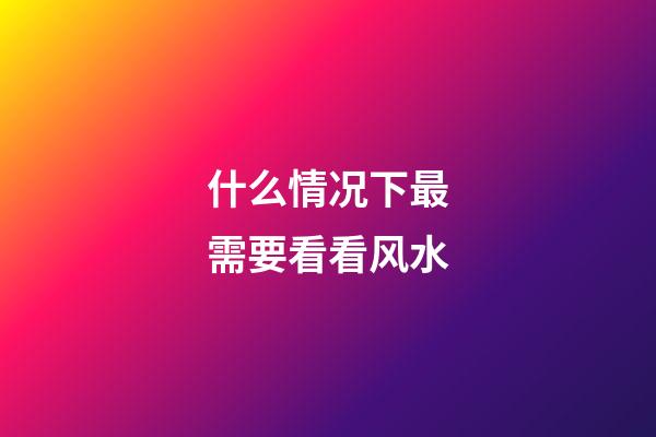 什么情况下最需要看看风水