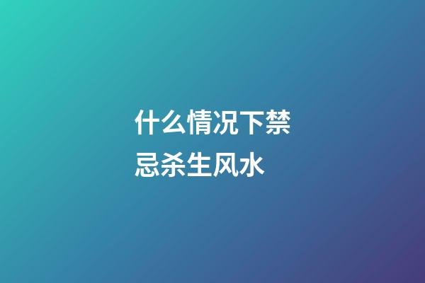 什么情况下禁忌杀生风水