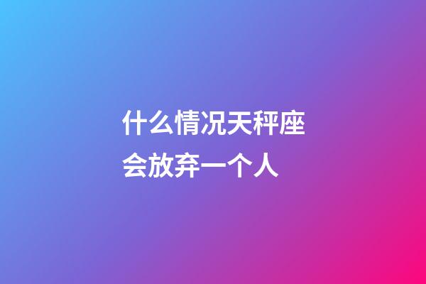 什么情况天秤座会放弃一个人-第1张-星座运势-玄机派