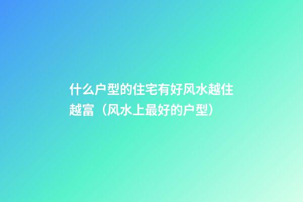 什么户型的住宅有好风水越住越富（风水上最好的户型）