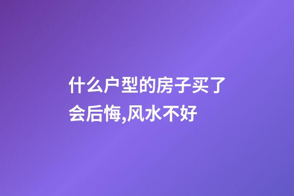 什么户型的房子买了会后悔,风水不好