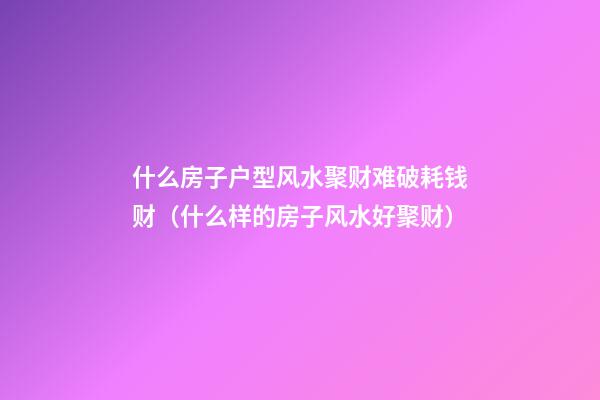 什么房子户型风水聚财难破耗钱财（什么样的房子风水好聚财）
