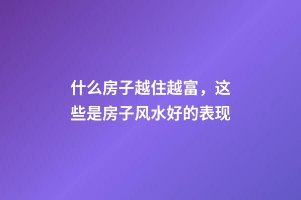 什么房子越住越富，这些是房子风水好的表现