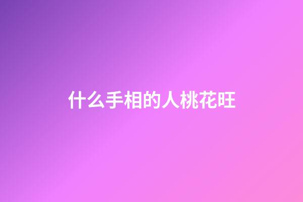 什么手相的人桃花旺?